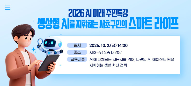 2026 AI 미래 주민특강「생성형 AI를 지휘하는 서초구민의 스마트 라이프」

▶ 일시 : 2026. 10. 2.(금) 14:00
▶ 장소 : 서초구청 2층 대강당
▶ 교육내용 : AI에 대체되는 사용자를 넘어, 나만의 AI 에이전트 팀을 지휘하는 생활 혁신 전략