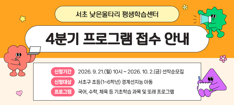 서초 낮은울타리 평생학습센터 4분기 프로그램 접수 안내

○ 신청기간 : 2026. 9. 21.(월) 10시 ~ 2026. 10. 2.(금) 선착순모집
 ○ 신청대상 : 서초구 초등(1~6학년) 경계선지능 아동
 ○ 프로그램 : 국어, 수학, 체육 등 기초학습 과목 및 또래 프로그램