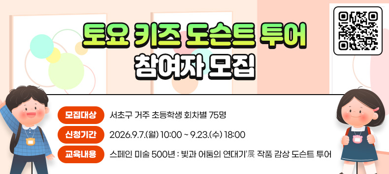  <토요 키즈 도슨트 투어 참여자 모집 >
 ㅇ 모집대상 : 서초구 거주 초등학생 회차별 75명
 ㅇ 신청기간 : 2026.9.7.(월) 10:00 ~ 9.23.(수) 18:00
 ㅇ 교육내용 : ‘스페인 미술 500년 : 빛과 어둠의 연대기’展 작품 감상 도슨트 투어

+ qr코드