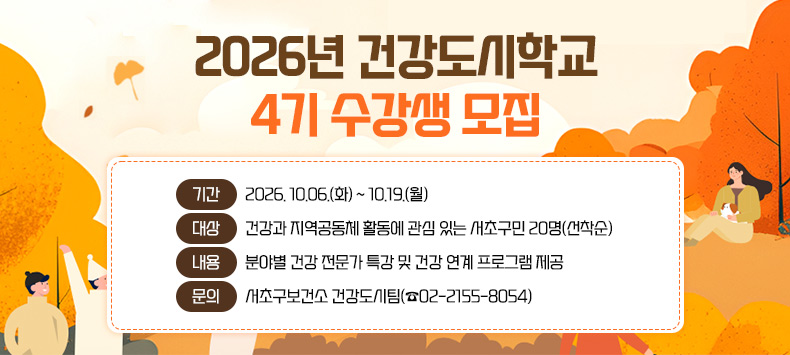 2026년「건강도시학교 4기」수강생 모집 안내

 기    간 : 2026. 10.06.(화) ~ 10.19.(월)
 대    상 : 건강과 지역공동체 활동에 관심 있는 서초구민 20명(선착순)
 내    용 : 분야별 건강 전문가 특강 및 건강 연계 프로그램 제공
 문    의 : 서초구보건소 건강관리과 건강도시팀(☎02-2155-8054)