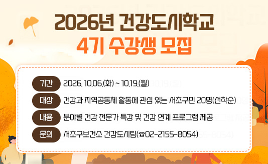 2026년「건강도시학교 4기」수강생 모집 안내

기    간 : 2026. 10.06.(화) ~ 10.19.(월)
 대    상 : 건강과 지역공동체 활동에 관심 있는 서초구민 20명(선착순)
 내    용 : 분야별 건강 전문가 특강 및 건강 연계 프로그램 제공
 문    의 : 서초구보건소 건강관리과 건강도시팀(☎02-2155-8054)
