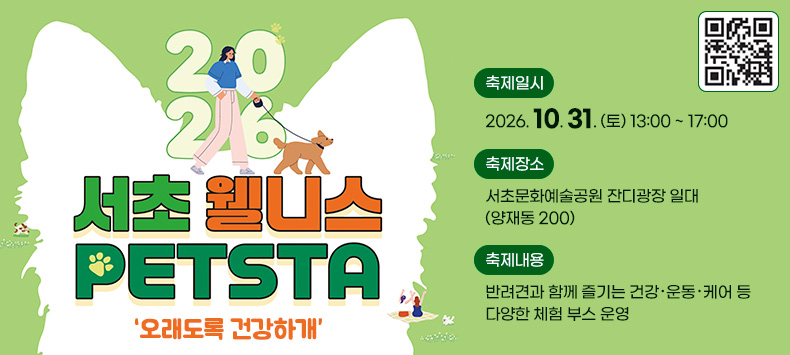 2026 서초 웰니스 펫스타 개최 안내

  - 오래도록 건강하개 - 
< 『2026 서초 웰니스 펫스타』 개최 안내 >
 ○ 축제일시 : 2026. 10. 31. (토) 13:00 ~ 17:00  
 ○ 축제장소 : 서초문화예술공원 잔디광장 일대 (양재동 200) 
 ○ 참가대상 : 반려동물을 사랑하는 누구나
 ○ 축제내용 : 반려견과 함께 즐기는 건강·운동·케어 등 다양한 체험 부스 운영
              사진전 관람 및 피크닉존을 활용한 상설 교감·휴식 공간 조성