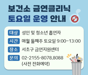 보건소 금연클리닉 토요일 운영 안내

[대상] 성인 및 청소년 흡연자
[시간] 매월 둘째주 토요일 9:00~13:00
[장소] 서초구 금연지원센터
[문의] 02-2155-8078.8088(사전 전화예약)

