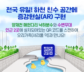 전국 유일! 하천 친수 공간에 증강현실(AR) 구현

 

양재천 매헌다리 낙하분수와 수변무대 인근 2곳에 설치되어있는 QR 코드를 스캔하여 오리가족(서리풀 덕)과 만나요!
