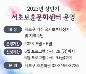 2023년 상반기 서초보훈문화센터 운영

 〇 (대      상)  서초구 거주 국가보훈대상자 및 지역주민
 〇 (운영기간)  2023. 5월 ~ 6월
 〇 (신청기한)  5월 프로그램 : ~ 4. 28.(금) 까지
                       6월 프로그램 : ~ 6.  9.(금) 까지
 〇 (문      의)  서초구 보훈회관 02-2155-8726