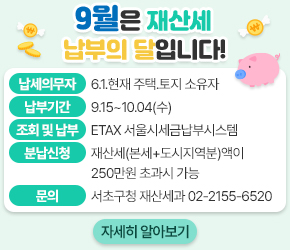 ○ 납세의무자 : 6.1.현재 주택․토지 소유자
　○ 납부기간 : 9.15~10.02(월)
　○ 조회 및 납부 : ETAX 서울시세금납부시스템
                   (클릭시 etax.seou.go.kr 로 링크 요망)
　○ 
분납신청 
 : 재산세(본세+도시지역분)액이 250만원 초과시 가능
  ○ 문    의 : 서초구청 재산세과 02-2155-6520　
  ○ 자세히 알아보기 : 아래 바로가기 링크 　
