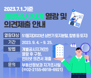 <2023.7.1.기준 개별공시지가 열람 및 의견제출 안내>
 ◦ 열람대상 : 2023년 상반기 토지분할, 합병 등 사유가 발생한 51필지
 ◦ 열람내용 : 2023.7.1.기준 토지 지번별 ㎡당 개별공시지가(안)
 ◦ 열람방법 : 일사편리 서울부동산정보조회시스템
 ◦ 열람 및 의견제출기간 : 2023. 9. 4. ~ 2023. 9. 25.
 ◦ 의견제출 : 구청 부동산정보과 및 동 주민센터, 일사편리 통합민원
 ◦ 문   의 : 부동산정보과 지가조사팀 (☏02-2155-6918~6921)