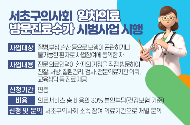 서초구의사회 일차의료 방문진료수가 시범사업 시행 안내

⊙ 사업 대상 : 질병,부상,출산 등으로 보행이 곤란하거나 불가능한 환자로                 사업참여에 동의한 자 
⊙ 사업 내용: 전문 의료인력이 환자의 가정을 직접 방문하여 진찰, 처방
              질환관리, 검사, 전문의료기관 의뢰, 교육상담 등 진료 제공 
⊙ 신청 기간: 연중 
⊙ 신청 및 문의 : 서초구의사회 소속 참여 의료기관으로 개별 문의 
⊙ 비용: 의료서비스 총 비용의 30% 본인부담(건강보험 기준)
※ 방문진료 의료기관 (총31개소)
  - 서초동(10개소) : 대표문의- 구현남안과의원 (02-595-0138)
  - 잠원동(7개소): 대표문의 - 레그웰의원 (02-518-4228)
  - 반포동(4개소) : 대표문의 -강남연세재활의학과의원(02-3478-0216)
  - 양재동(4개소) : 대표문의 - 이성윤의원(02-577-1256)
  - 방배동(6개소) : 대표문의 - 가야성모의원(02-532-2345)