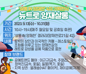 ○ 전 시 명: 뉴트로 양재살롱
○ 기    간: 2023. 9.13(수) ~ 10.31(화)
○ 시    간: 10시~19시(매주 월요일 및 공휴일 휴관)
○ 위    치: ‘살롱 in 양재천’ 갤러리(양재천로21길 42)
○ 내    용: 토박이 상인과 이국적인 카페·레스토랑이 조화를 이루고 있는 양재천길의 레트로 감성을 공예 작품으로 표현
○ 참여 브랜드
  - (공예트랜드 페어) 이근규(금속, 주얼리), 정혁진(금속, 옻칠), 칠몽(목기, 옻칠)
  - (지역 상권) 블레숑(HAT 메이커), 재이공예(자개)