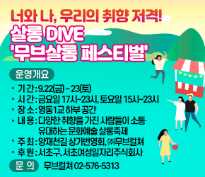 너와 나, 우리의 취향 저격! 살롱 DIVE


0 운영 개요
- 기 간 : 9.22(금) ~ 23(토)
- 시 간 : 금요일 17시~23시, 토요일 15시~23시
- 장 소 : 영동1교 하부 공간
- 내 용 : 다양한 취향을 가진 사람들이 소통·유대하는 문화예술 살롱축제

- 주 최 : 양재천길 상가번영회, ㈜무브컬쳐
- 후 원 : 서초구, 서초여성일자리주식회사
0 문 의 : 무브컬쳐 02-576-5313