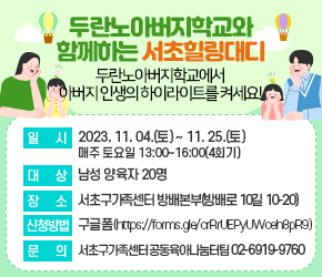 란노아버지학교에서 아버지 인생의 하이라이트를 켜세요! 

- 일   시: 2023. 11. 04.(토) ~ 11. 25.(토) 매주 토요일 13:00~16:00(4회기)
- 대   상: 남성 양육자 20명
- 내   용: 
  1주차 : 바람직한 ‘아버지’의 의미
  2주차 : 아버지로서 자신의 역할 이해
  3주차 : 자녀에게 사랑받는 아빠되기
  4주차 : 가족과 함께하는 행복한 시간 
- 장    소: 서초구가족센터 방배본부(방배로 10길 10-20)
- 신청방법: 구글폼(https://forms.gle/crRrUEPyUWceh8pR9)
- 문    의: 서초구가족센터 공동육아나눔터팀 02-6919-9760 
 