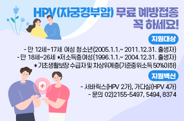 원대상 :  2005.1.1.~2009.12.31. 출생한(만12세~17세)여성 청소년
                1996.1.1.~2004.12.31. 출생한(만18세~26세)저소득층 여성**                
                 **기초생활보장수급자 및 차상위계층(기준중위소득50%이하)
 - 지원 백신 : 서바릭스(HPV 2가), 가다실(HPV4가)
 - 문의번호 : 건강관리과 02.2155.5497,5494,8062