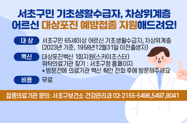 대상: 서초구민 65세이상 어르신 기초생활수급자, 차상위계층 
      (2023년 기준, 1958년12월31일 이전출생자) 
백신: 대상포진백신 1회지원(스카이조스터)
위탁의료기관 찾기 : 서초구청 홈페이지
*방문전에 의료기관 백신 확인 전화 후에 방문해주세요
비용: 무료
접종의료기관 문의: 서초구보건소 건강관리과 02-2155-5496,5497,8041
