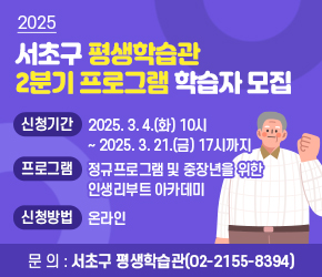  <2025 서초구 평생학습관 2분기 프로그램 학습자 모집>
 ○ 신청기간 : 2025. 3. 4.(화) 10시 ~ 2025. 3. 21.(금) 17시까지
 ○ 프로그램 : 정규프로그램 및 중장년을 위한 인생리부트 아카데미
 ○ 신청방법 : 온라인 
 ○ 문    의 : 서초구 평생학습관(02-2155-8394)