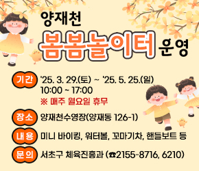 양재천 ‘봄봄놀이터’ 운영


❍ 기간 : '25. 3. 29.(토) ∼ '25. 5. 25.(일) 10:00 ~ 17:00
   ※ 매주 월요일 휴무
❍ 장소 : 양재천수영장(양재동 126-1)
❍ 내용 : 미니 바이킹, 워터볼, 꼬마기차, 핸들보트 등
❍ 문의 : 서초구 체육진흥과 (☎2155-8716, 6210)

 ※ 배너 클릭하면 서초구 홈페이지 공지사항(내용 바로보기)으로 이동
