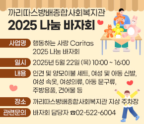  가. 사업명 : 행동하는 사랑 Caritas 2025 나눔 바자회
 나. 일  시 : 2025년 5월 22일 (목) 10:00 ~ 16:00
 다. 내  용 : 인견 및 양모이불 세트, 여성 및 아동 신발, 여성 속옷,
             여성의류, 아동 문구류, 주방용품, 건어물 등
 라. 장  소 : 까리따스방배종합사회복지관 지상 주차장
 마. 관련문의 : 바자회 담당자 ☎02-522-6004
