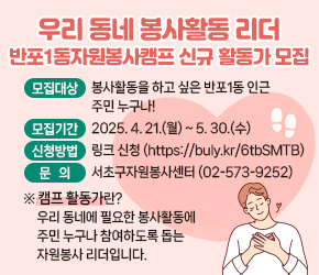 󰏚 우리 동네 봉사활동 리더 반포1동자원봉사캠프 신규 활동가 모집
 ❍ 모집대상 : 봉사활동을 하고 싶은 반포1동 인근 주민 누구나!
 ❍ 모집기간 : 2025. 4. 21.(월) ~ 5. 30.(수) 
 ❍ 신청방법 : 링크 신청 https://buly.kr/6tbSMTB 
 ❍ 문의 : 서초구자원봉사센터 (02-573-9252)
  ※ 캠프 활동가란? 우리 동네에 필요한 봉사활동에 주민 누구나
     참여하도록 돕는 자원봉사 리더입니다.
