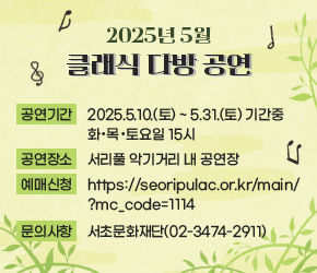 󰏚 「2025년 5월 클래식 다방」 공연
 - 공연기간 : 2025.5.10.(토) ~ 5.31.(토) 기간중 화·목·토요일 15시
 - 공연장소 : 서리풀 악기거리 내 공연장
 - 예매신청 : tps://seoripulac.or.kr/main/?mc_code=1114
 - 문의사항 : 서초문화재단(02-3474-2911)