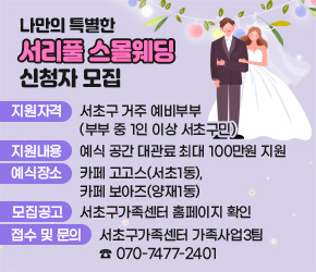 ○ 나만의 특별한 서리풀 스몰웨딩 신청자 모집
  ‣ 지원자격 : 서초구 거주 예비부부(부부 중 1인 이상 서초구민)
  ‣ 지원내용 : 예식 공간 대관료 최대 100만원 지원
  ‣ 예식장소 : 카페 고고스(서초1동), 카페 보아즈(양재1동)
  ‣ 모집공고 : 서초구가족센터 홈페이지 확인
  ‣ 접수 및 문의 : 서초구가족센터 가족사업3팀 ☎ 070-7477-2401 