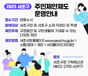2025 서초구 주민제안제도 운영 안내  

○ 접수기간: 연중수시
○ 참여대상: 서초구민 및 서초구 소재 직장인 및 학생 
○ 제안주제: 구정발전 및 구민생활에 기여할 수 있는 다양한 제안         
○ 제안방법: 서초구청 홈페이지 www.seocho.go.kr - 소통/참여 - 제안 - 서리풀아이디어 제안
○ 문    의: 서초구청 기획예산과(☎02-2155-6397)
