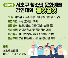  󰏚 제4회 서초구 청소년 문화예술 경연대회 <둠칫꿈칫>
  ❍ 대    상 : 서초구 9~24세 청소년 동아리(2명 이상)
  ❍ 모집기간 : ~ 6. 20.(금) 까지
  ❍ 모집분야 : 노래, 댄스, 기타(마술, 난타 등)
  ❍ 지원방법 : 참가신청서 및 공연영상 제출
  ❍ 예선심사 : 비대면 영상심사(총 20팀 선정)
  ❍ 본선무대 : 7월 19일(토) 서리풀 청소년 축제
  ❍ 문    의 : 서초유스센터 ☎070-5147-2386