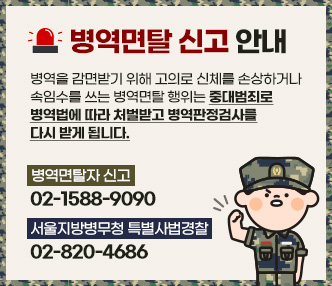 병역을 감면받기 위해 고의로 신체를 손상하거나 속임수를 쓰는 병역면탈 행위는 중대범죄로 병역법에 따라 처벌받고 병역판정검사를 다시 받게 됩니다.

- 병역면탈자 신고 ☎1588-9090
- 서울지방병무청 특별사법경찰 ☎02-820-4686