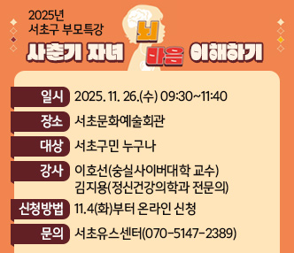  ○ 2025년 서초구 부모특강 「사춘기 자녀 뇌 마음 이해하기」
  - 일    시 : 2025. 11. 26.(수) 09:30~11:40
  - 장    소 : 서초문화예술회관
  - 대    상 : 서초구민 누구나
  - 강    사 : 이호선(숭실사이버대학 교수)
              김지용(정신건강의학과 전문의)
  - 신청방법 : 11.4(화)부터 온라인 신청
  - 문   의 : 서초유스센터(070-5147-2389)