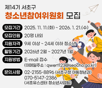  
 ○ 모집기간 : 2025. 11. 11.(화) ~ 2026. 1. 21.(수)
 ○ 모집인원 : 20명 내외
 ○ 지원자격 : 9세 이상 ~ 24세 이하 청소년
 ○ 활동기간 : 2026년 2월 ~ 2027년 1월○ 지원방법 : E-mail 접수 (이메일주소 : qwert123@seocho.go.kr)○ 문의사항 : 02-2155-8896 (서초구청 아동청년과)                
               070-5147-2386 (서초유스센터 청소년사업팀)
