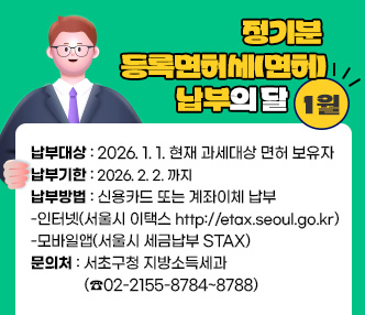 ◈ 1월은 정기분 등록면허세(면허) 납부의 달입니다 ◈
   ‣ 납부대상 : 2026. 1. 1. 현재 과세대상 면허 보유자
   ‣ 납부기한 : 2026. 2. 2. 까지
   ‣ 납부방법 : 신용카드 또는 계좌이체 납부
     -인터넷(서울시 이택스 http://etax.seoul.go.kr)
     -모바일앱(서울시 세금납부 STAX)
   ‣ 문 의 처 : 서초구청 지방소득세과 (☎02-2155-8784~8788) 