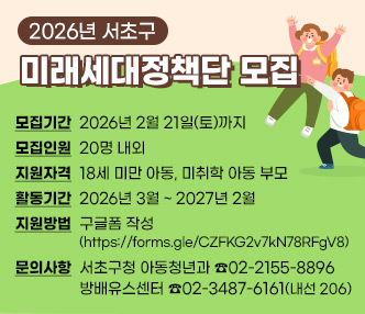  ○ 모집기간 : 2026년 2월 21일(토)까지
 ○ 모집인원 : 20명 내외
 ○ 지원자격 : 18세 미만 아동, 미취학 아동 부모
 ○ 활동기간 : 2026년 3월 ~ 2027년 2월 ○ 지원방법 : 구글폼 작성(https://forms.gle/CZFKG2v7kN78RFgV8)
 ○ 문의사항 : 서초구청 아동청년과 02-2155-8896 
               방배유스센터  ☎02-3487-6161(내선 206)