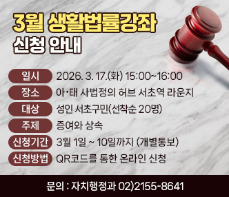  - 일   시 : 2026. 3. 17.(화) 15:00~16:00
 - 장   소 : 아·태 사법정의 허브 서초역 라운지
 - 대   상 : 성인 서초구민(선착순 20명)
 - 주   제 : 증여와 상속
 - 신청기간 : 3월 1일 ~ 10일까지 (개별통보)
 - 신청방법 : QR코드를 통한 온라인 신청 
 - 문의 : 자치행정과 02)2155-8641 