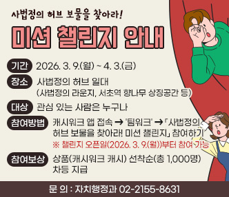 ○기간 : 2026. 3. 9.(월) ~ 4. 3.(금)
○장소 : ​사법정의 허브 일대(사법정의 라운지, 서초역 향나무 상징공간 등)
○대상 : 관심 있는 사람은 누구나
○참여방법 : 캐시워크 앱 접속 ➔ '팀워크' ➔ 「사법정의 허브 보물을 찾아라! 미션 챌린지」 참여하기
  ※ 챌린지 오픈일(2026. 3. 9.(월))부터 참여 가능
○참여보상 : 상품(캐시워크 캐시) 선착순(총 1,000명) 차등 지급
 - 문    의 : 자치행정과 02-2155-8631