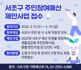 ○ 참여기간 : 2026.. 3. 11.(수) ~ 6. 19.(금)
○ 참여대상 : 서초구 주민 및 구 소재 직장인 모두
○ 제안사업 : 2027년 서초구 예산 반영을 희망하는 생활공감형 주민친화사업,
             동별 현안사업 등 단년도 사업
○ 참여방법 : 신청서 작성 후 온라인 신청 또는 방문, 우편접수
○ 문    의 : 서초구청 기획예산과 (☎ 02-2155-6388)