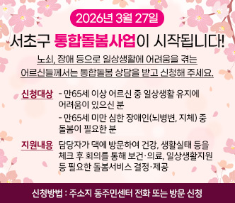 2026년 3월 27일 서초구 통합돌봄사업이 시작됨니다! 
노쇠, 장애 등으로 일상생활에 어려움을 겪는 어르신들께서는 통합돌봄 상담을 받고 신청해 주세요.
-신청대상 : 만65세 이상 어르신 중 일상생활 유지에 어려움이 있으신 분
            만65세 미만 심한 장애인(뇌병변, 지체) 중 돌봄이 필요한 분
-지원내용 : 담당자가 댁에 방문하여 건강, 생활실태 등을 체크 후 회의를 통해
            보건·의료, 일상생활지원 등 필요한 돌봄서비스 결정·제공 
-신청방법 : 주소지 동주민센터 전화 또는 방문 신청