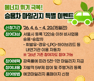 □ 에너지 위기 극복! 승용차 마일리지 특별 이벤트
  ◯ 신청기간 : ’26. 4. 6. ~ 4. 20.(15일간)
  ◯ 참여대상 : 서울시 등록 12인승 이하 비사업용 승용·승합차
    - 휘발유·경유·LPG·하이브리드 등 내연기관 이용 자동차
      ※ ’26년 기존 참여자도 참여 가능
  ◯ 참여혜택 : 감축률에 따라 5천·1만 마일리지 지급
  ◯ 참여내용 : 자발적 5부제 참여 및 주행거리 등록
  ◯ 참여방법 : 에코마일리지 홈페이지 신청