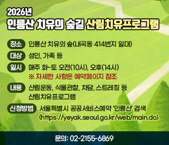 - 제목: 2026년 인릉산 치유의 숲길 산림치유프로그램
 - 장소: 인릉산 치유의 숲(내곡동 414번지 일대)
 - 대상: 성인, 가족 등
 - 일시: 매주 화~토 오전(10시), 오후(14시) ※자세한 사항은 예약페이지 참조
 - 내용: 산림운동, 식물관찰, 차담, 스트레칭 등 산림치유프로그램
 - 신청방법: 서울특별시 공공서비스예약(https://yeyak.seoul.go.kr/web/main.do) ‘인릉산’ 검색
 - 문의: 02-2155-6869