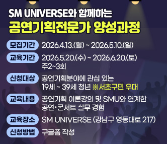 ○ SM UNIVERSE와 함께하는 공연기획전문가 양성과정
  - 모집기간 : 2026.4.13.(월) ~ 2026.5.10.(일)
  - 교육기간 : 2026.5.20.(수) ~ 2026.6.20.(토) 주2~3회
  - 신청대상 : 공연기획분야에 관심 있는 19세 ~ 39세 청년  ※서초구민 우대
  - 교육내용 : 공연기획 이론강의 및 SMU와 연계한 공연·콘서트 실무 경험
  - 교육장소 : SM UNIVERSE (강남구 영동대로 217) 
  - 신청방법 : 구글폼 작성