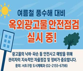    내용 : 광고물의 낙하·파손 등 안전사고 예방을 위해
           관리자의 지속적인 자율점검 및 정비가 중요합니다. 
    문의 : 서초구청 도시계획과(02-2155-6798)
