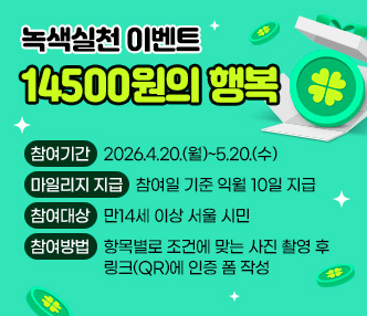 14500원의 행복
참여기간: 2026.4.20.(월)~5.20.(수)
마일리지 지급: 참여일 기준 익월 10일 지급
참여대상: 만14세 이상 서울 시민
참여방법: 항목별로 조건에 맞는 사진 촬영 후 링크(QR)에 인증 폼 작성