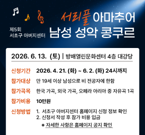 < 서초구 아버지센터 ‘제5회 서리풀 아마추어 남성 성악 콩쿠르’ 신청 안내>

○ 일    시 : 2026. 6. 13.(토)
○ 장    소 : 방배열린문화센터 4층 대강당 (서초구 방배로 173)
○ 참가신청 기간 : 2026. 4. 21.(화) ~ 6. 2.(화) 24시까지
○ 참가대상 : 만 19세 이상 남성으로 비 전공자에 한함
○ 참가곡목 : 한국 가곡, 외국 가곡, 오페라 아리아 중 자유곡 1곡
○ 참가비용 : 10만원
○ 신청방법
   1. 서초구 아버지센터 홈페이지 신청 정보 확인
   2. 신청서 작성 후 참가 비용 입금
      ※ 자세한 사항은 홈페이지 공지 확인
○ 문   의 : 서초구 아버지센터 ☎02-2155-8398, 8400
                                         (문의시간 : 화-토, 10:00~17:00)  