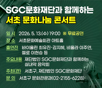 󰏚 SGC문화재단과 함께하는 서초 문화나눔 콘서트 
 ㅇ 행 사 명 : SGC문화재단과 함께하는 서초 문화나눔 콘서트 
 ㅇ 일    시 : 2026. 5. 13.(수) 19:00  ※ 무료공연 
 ㅇ 장    소 : 서초문화예술회관 아트홀
 ㅇ 출 연 진 : 바이올린 최유진‧김지혜, 비올라 이주연, 첼로 이현승 등 
 ㅇ 주요내용 : 재단법인 SGC문화재단과 함께하는 실내악 음악회
 ㅇ 주최(관) : 서초구, 재단법인 SGC문화재단  
 ㅇ 문 의 : 서초구 문화관광과(02-2155-6228)