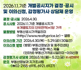 2026.1.1.기준 개별공시지가 결정·공시 및 이의신청, 감정평가사 상담제 운영
  ○ 결정·공시일 : 2026.4.30.
  ○ 공시사항 : 2026.1.1.기준 개별공시지가 ※개별토지의 단위면적(㎡)당 가격
  ○ 열람방법 : 부동산공시가격알리미(http://www.realtyprice.kr) → 열람
  ○ 이의신청 기간 : 2026.4.30.(목) ~ 5.29.(금) (30일간)
  ○ 이의신청 방법 : (방문) 부동산정보과 및 동주민센터 방문·우편·팩스 제출
                   (인터넷) 부동산가격공시알리미 → 이의신청
  ○ 감정평가사 상담제 : 2026.5.18.(월) ~ 5.22.(금) ※사전예약
  ○ 문   의 : 부동산정보과 지가조사팀(☎02-2155-6915, 6921, 6927)