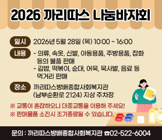 가. 사업명 : 2026 까리따스 나눔바자회
 나. 일  시 : 2026년 5월 28일 (목) 10:00 ~ 16:00
 다. 내  용
   - 의류, 속옷, 신발, 아동용품, 주방용품, 잡화 등의 물품 판매
   - 김밥, 떡볶이, 순대, 어묵, 묵사발, 음료 등 먹거리 판매
 라. 장  소 : 까리따스방배종합사회복지관(남부순환로 2124) 지상 주차장
   ※ 교통이 혼잡하오니 대중교통을 이용해 주세요!
   ※ 판매물품 소진시 조기종료될 수 있습니다.
 마. 관련문의 : 까리따스방배종합사회복지관 ☎02-522-6004