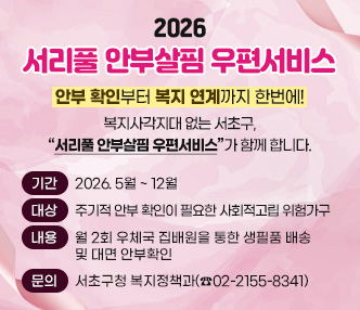 안부 확인부터 복지 연계까지 한번에! 
복지사각지대 없는 서초구, “서리풀 안부살핌 우편서비스“가 함께 합니다.

○ 2026 서리풀 안부살핌 우편서비스 사업 안내 
  - 기간 : 2026. 5월 ~ 12월
  - 대상 : 주기적 안부 확인이 필요한 사회적고립 위험가구
  - 내용 : 월 2회 우체국 집배원을 통한 생필품 배송 및 대면 안부확인
  - 문    의 : 서초구청 복지정책과(☎02-2155-8341)