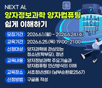 ○ NEXT AI, 양자정보과학 양자컴퓨팅 쉽게 이해하기
  - 모집기간 : 2026.6.1.(월) ~ 2026.6.24.(수)
  - 교육기간 : 2026.6.25.(목) 19:00~21:00
  - 신청대상 : 양자과학에 관심있는 청소년(학부모), 청년
  - 교육내용 : 양자정보과학 주요기술과 양자컴퓨팅 연산방식의 이해
  - 교육장소 : 서초청년센터 (남부순환로2567) 
  - 신청방법 : 구글폼 작성