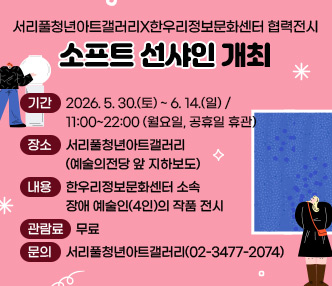 서리풀청년아트갤러리X한우리정보문화센터 협력전시 「소프트 선샤인」 개최
  ○ 기  간 : 2026. 5. 30.(토) ~ 6. 14.(일) / 11:00~22:00 (월요일, 공휴일 휴관)
  ○ 장  소 : 서리풀청년아트갤러리(예술의전당 앞 지하보도)
  ○ 내  용 : 한우리정보문화센터 소속 장애 예술인(4인)의 작품 전시
  ○ 관람료 : 무료
  ○ 문  의 : 서리풀청년아트갤러리(02-3477-2074)