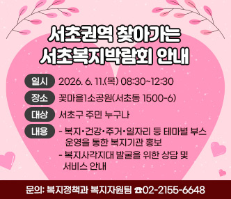 ★☆서초권역 찾아가는 복지박람회개최 안내☆★
ㅇ 일 시:  2026. 6. 11.(목) 08:30~12:30
ㅇ 장 소: 꽃마을1소공원(서초동 1500-6)
ㅇ 대 상: 서초구 주민 누구나
ㅇ 내 용
  - 복지·건강·주거·일자리 등 테마별 부스 운영을 통한 복지기관 홍보
  - 복지사각지대 발굴을 위한 상담 및 서비스 안내
ㅇ 문 의: 복지정책과 복지자원팀 ☎02-2155-6648