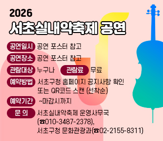 󰏚 「2026 서초실내악축제」공연
 ❍ 공 연 명 : 「2026 서초실내악축제」 공연
 ❍ 공연일시 : 공연 포스터 참고
 ❍ 공연장소 : 공연 포스터 참고
 ❍ 관람대상 : 누구나
 ❍ 관 람 료 : 무료
 ❍ 예약방법 : 서초구청 홈페이지 공지사항 확인 또는 QR코드 스캔 (선착순)
 ❍ 예약기간 : ~마감시까지
 ❍ 문    의 : 서초실내악축제 운영사무국(☎010-3487-2378),
               서초구청 문화관광과(☎02-2155-8311)