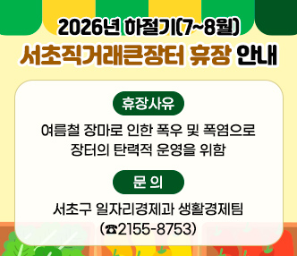 □ 2026년 하절기(7~8월) 서초직거래큰장터 휴장 안내
  - 휴장사유 : 여름철 장마로 인한 폭우 및 폭염으로 장터의 탄력적 운영을 위함
  - 문    의 : 서초구 일자리경제과 생활경제팀(☎2155-8753)