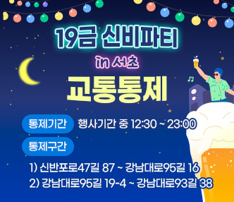 「19금 신비파티 in 서초」교통통제

❍ 통제기간 : 행사기간 중 12:30 ~ 23:00
❍ 통제구간 
   1) 신반포로47길 87 ~ 강남대로95길 16
   2) 강남대로95길 19-4 ~ 강남대로93길 38
 